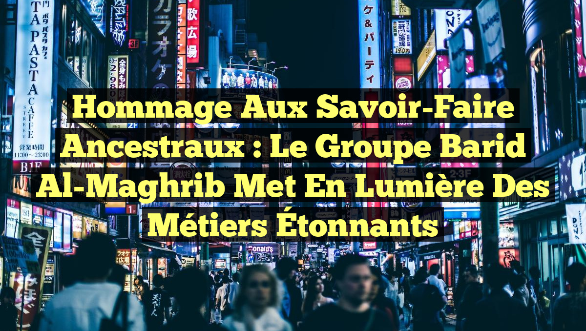 Hommage aux Savoir-Faire Ancestraux : Le Groupe Barid Al-Maghrib Met en Lumière des Métiers Étonnants