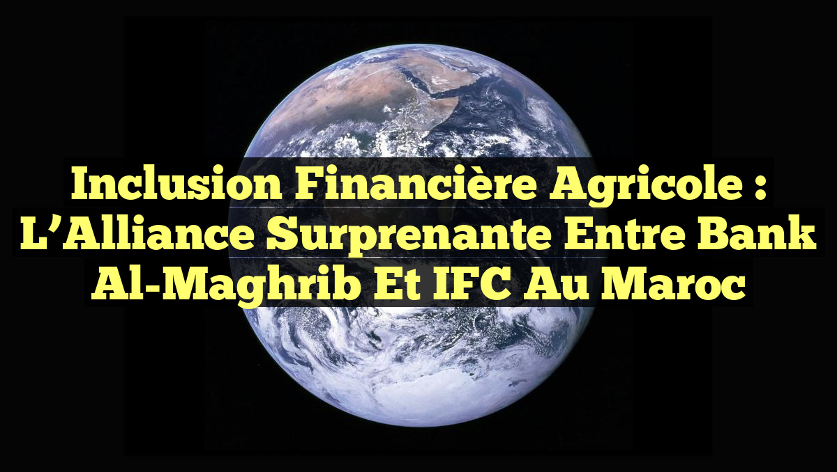 Inclusion Financière Agricole : L&rsquo;Alliance Surprenante entre Bank Al-Maghrib et IFC au Maroc