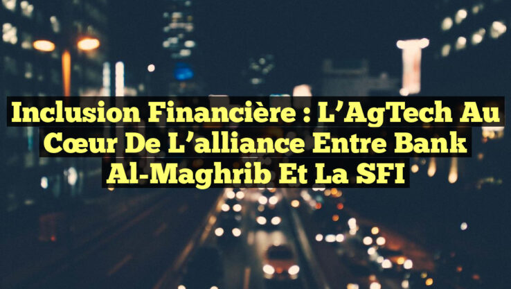 Inclusion financière : L’AgTech au cœur de l’alliance entre Bank Al-Maghrib et la SFI