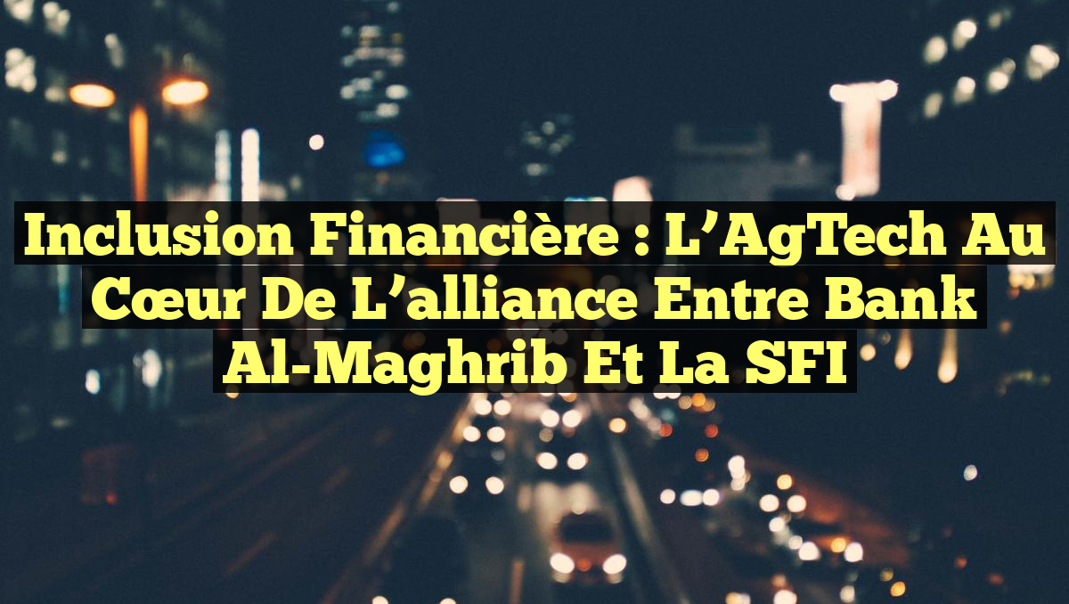 Inclusion financière : L&rsquo;AgTech au cœur de l&rsquo;alliance entre Bank Al-Maghrib et la SFI
