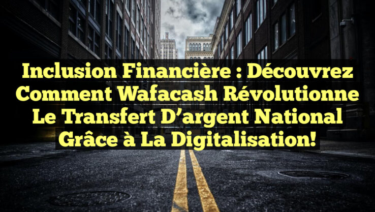 Inclusion financière : Découvrez comment Wafacash révolutionne le transfert d’argent national grâce à la digitalisation!