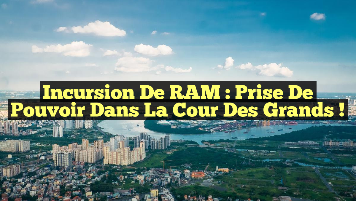 Incursion de RAM : Prise de pouvoir dans la cour des grands !