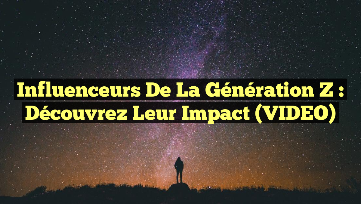 Influenceurs de la Génération Z : Découvrez leur Impact (VIDEO)