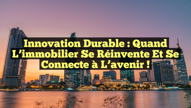 Innovation durable : Quand l’immobilier se réinvente et se connecte à l’avenir !