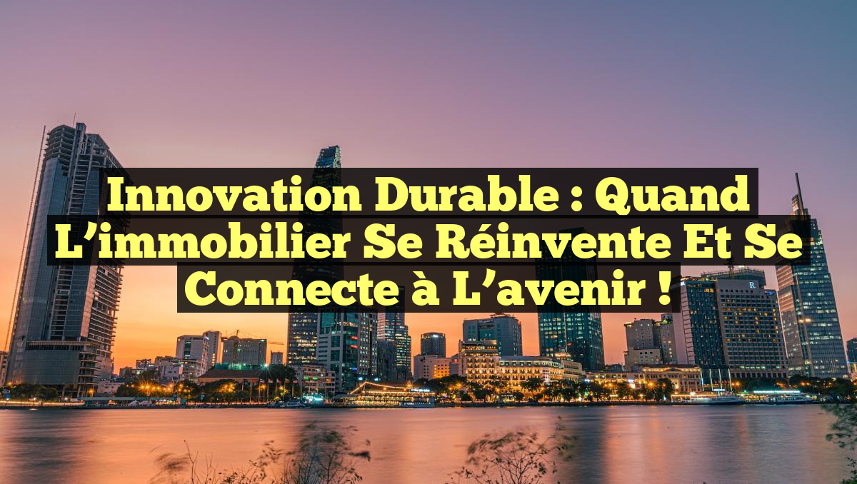 Innovation durable : Quand l&rsquo;immobilier se réinvente et se connecte à l&rsquo;avenir !
