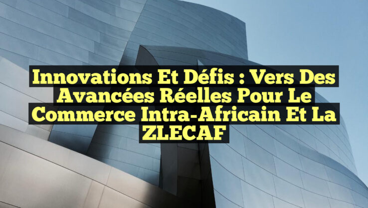 Innovations et Défis : Vers des Avancées Réelles pour le Commerce Intra-Africain et la ZLECAF