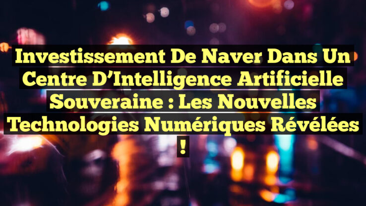 Investissement de Naver dans un Centre d’Intelligence Artificielle Souveraine : Les Nouvelles Technologies Numériques Révélées !