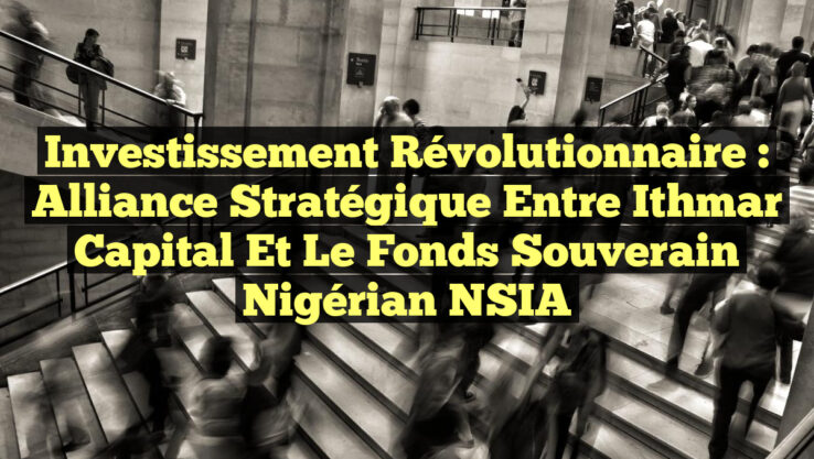 Investissement Révolutionnaire : Alliance Stratégique entre Ithmar Capital et le Fonds Souverain Nigérian NSIA