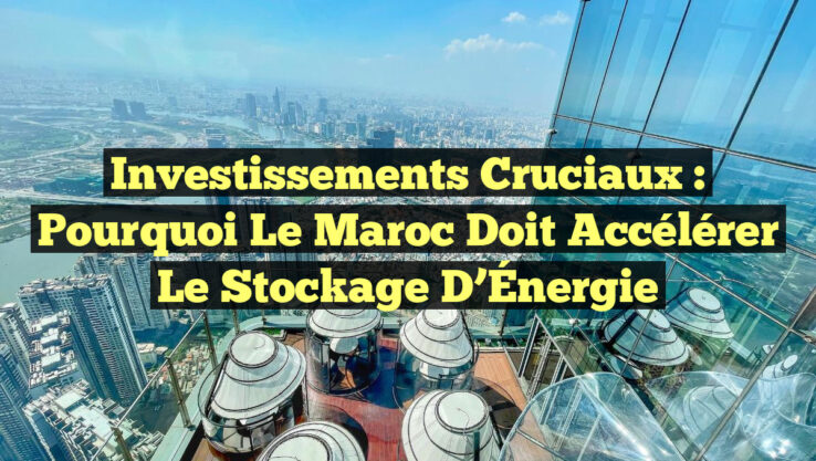 Investissements Cruciaux : Pourquoi le Maroc Doit Accélérer le Stockage d’Énergie