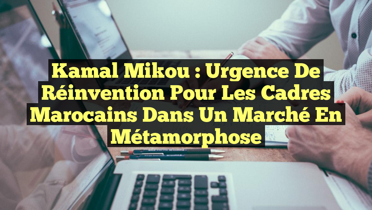 Kamal Mikou : Urgence de Réinvention pour les Cadres Marocains dans un Marché en Métamorphose
