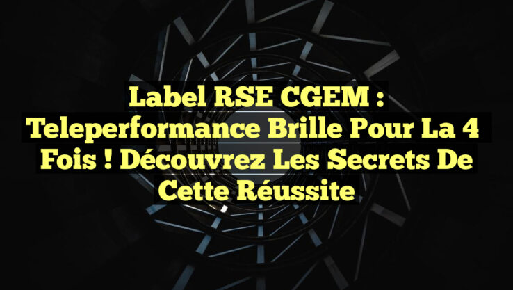 Label RSE CGEM : Teleperformance Brille pour la 4ᵉ Fois ! Découvrez les Secrets de cette Réussite