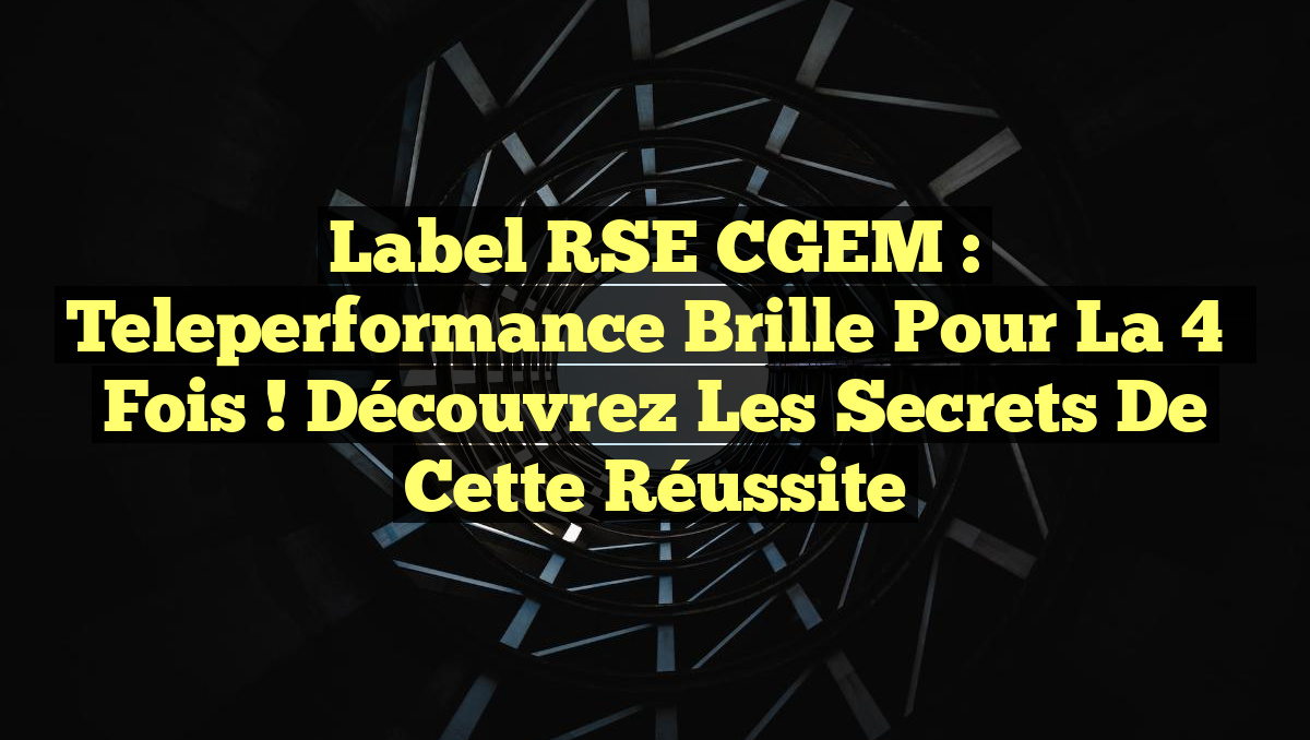 Label RSE CGEM : Teleperformance Brille pour la 4ᵉ Fois ! Découvrez les Secrets de cette Réussite