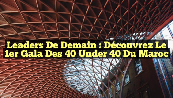 Leaders de Demain : Découvrez le 1er Gala des 40 Under 40 du Maroc