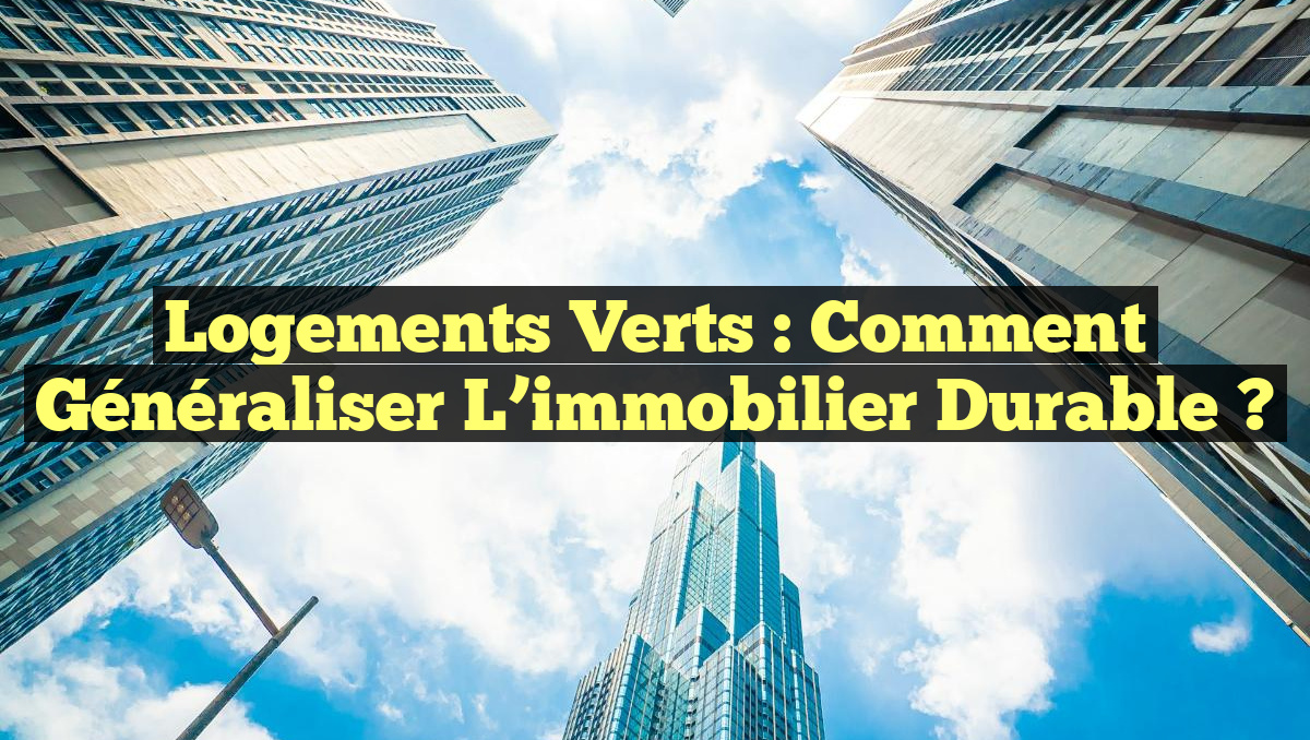 Logements verts : Comment généraliser l’immobilier durable ?