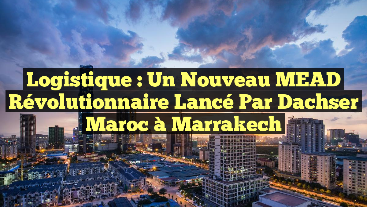 Logistique : Un nouveau MEAD révolutionnaire lancé par Dachser Maroc à Marrakech