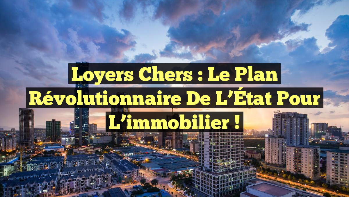 Loyers chers : le plan révolutionnaire de l&rsquo;État pour l&rsquo;immobilier !