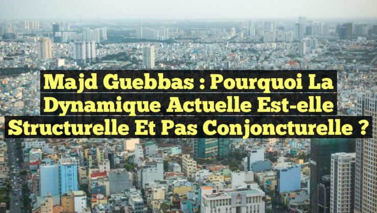 Majd Guebbas : Pourquoi la dynamique actuelle est-elle structurelle et pas conjoncturelle ?
