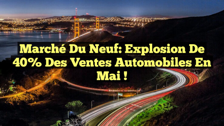 Marché du Neuf: Explosion de 40% des Ventes Automobiles en Mai !