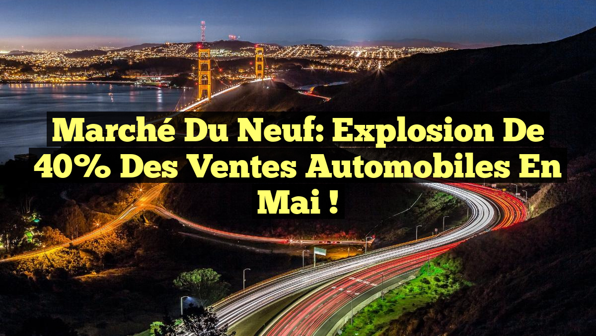 Marché du Neuf: Explosion de 40% des Ventes Automobiles en Mai !
