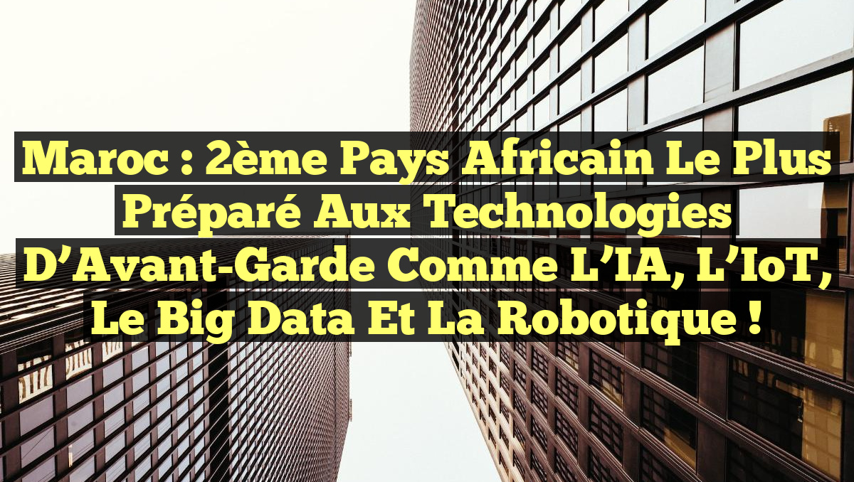 Maroc : 2ème Pays Africain le Plus Préparé aux Technologies d&rsquo;Avant-Garde comme l&rsquo;IA, l&rsquo;IoT, le Big Data et la Robotique !