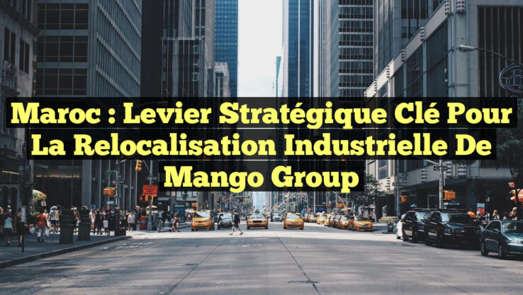Maroc : Levier Stratégique Clé pour la Relocalisation Industrielle de Mango Group