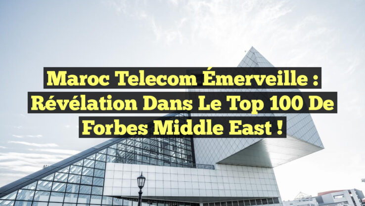Maroc Telecom Émerveille : Révélation dans le Top 100 de Forbes Middle East !