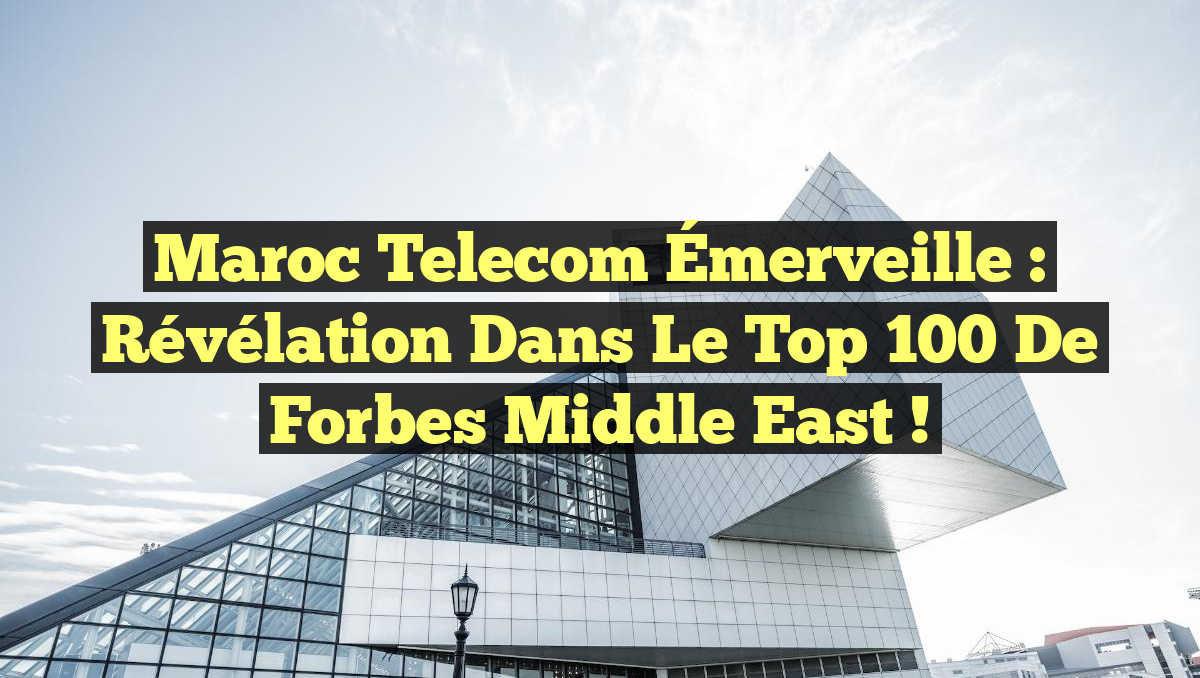 Maroc Telecom Émerveille : Révélation dans le Top 100 de Forbes Middle East !