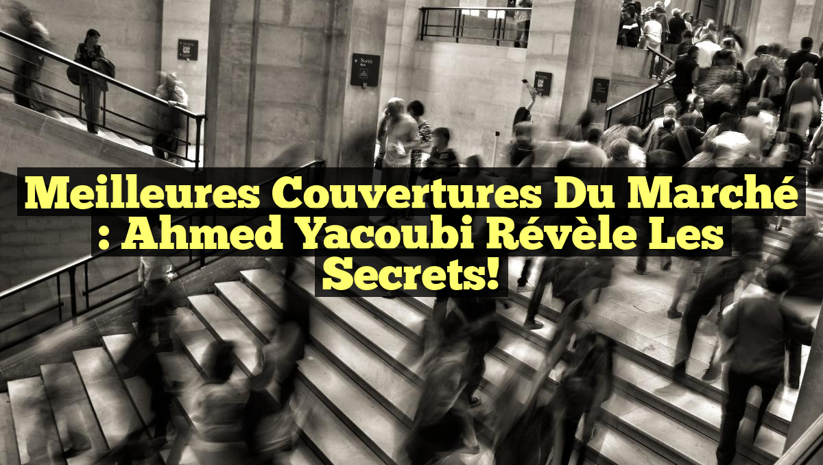 Meilleures couvertures du marché : Ahmed Yacoubi révèle les secrets!