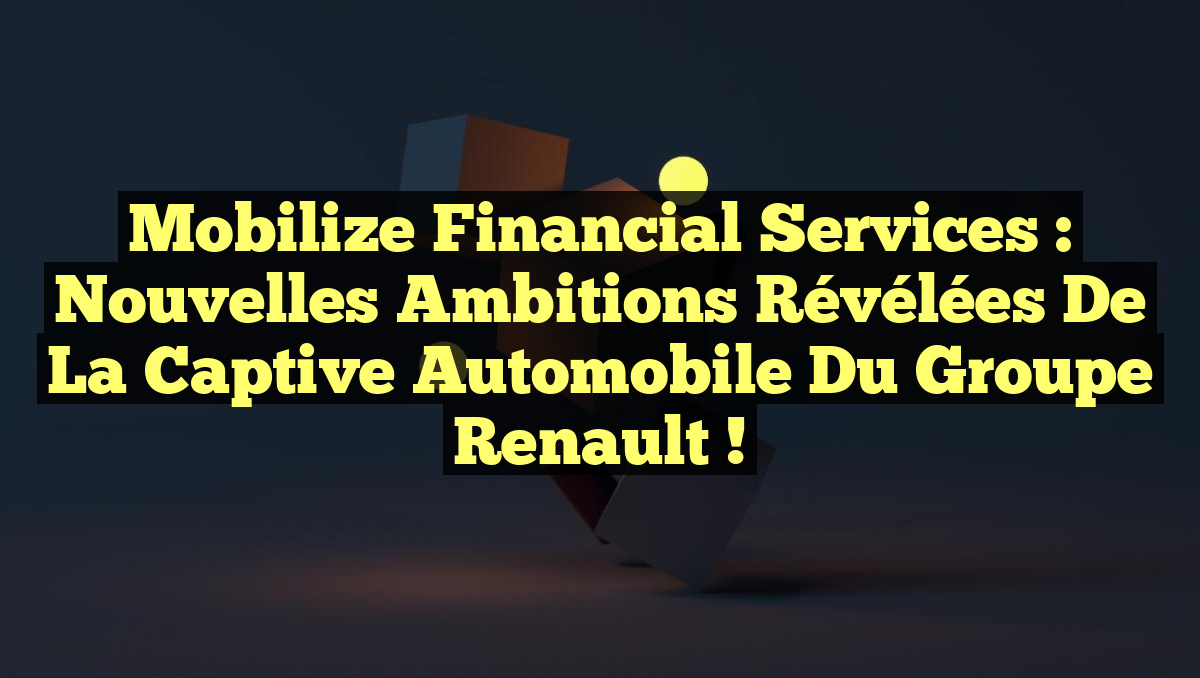 Mobilize Financial Services : Nouvelles Ambitions Révélées de la Captive Automobile du Groupe Renault !