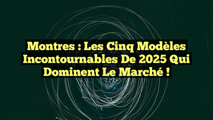 Montres : Les Cinq Modèles Incontournables de 2025 qui Dominent le Marché !