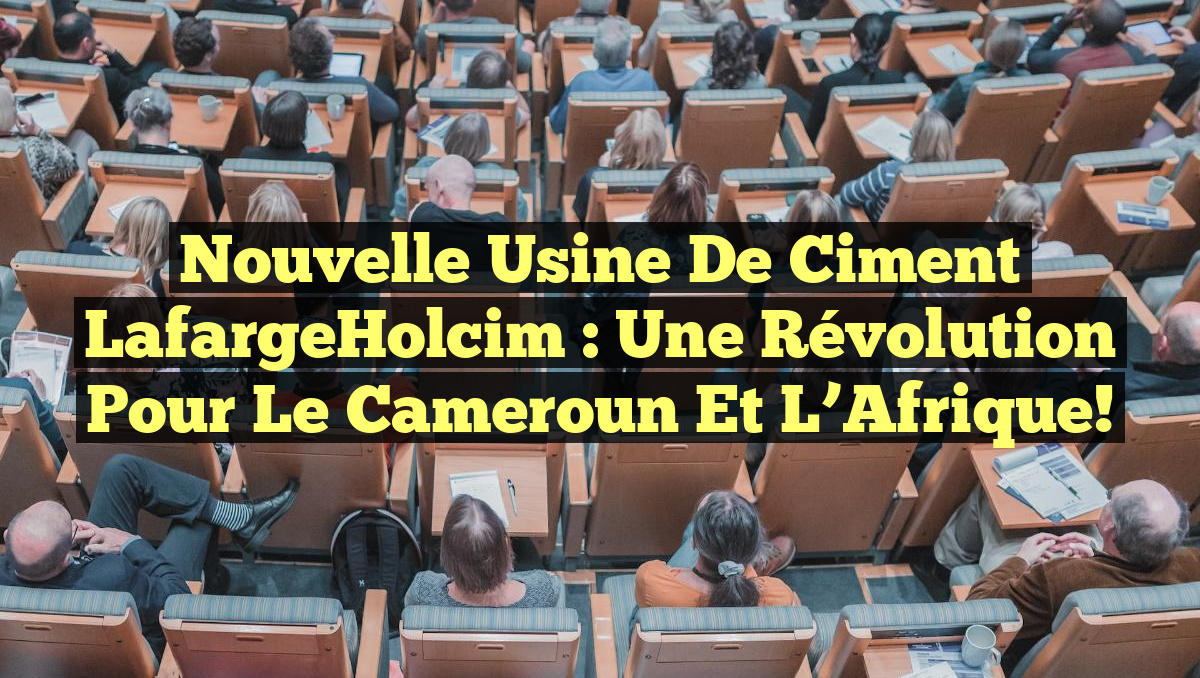 Nouvelle Usine de Ciment LafargeHolcim : Une Révolution pour le Cameroun et l&rsquo;Afrique!