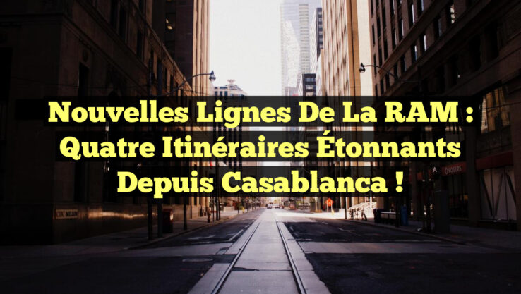 Nouvelles Lignes de la RAM : Quatre Itinéraires Étonnants Depuis Casablanca !