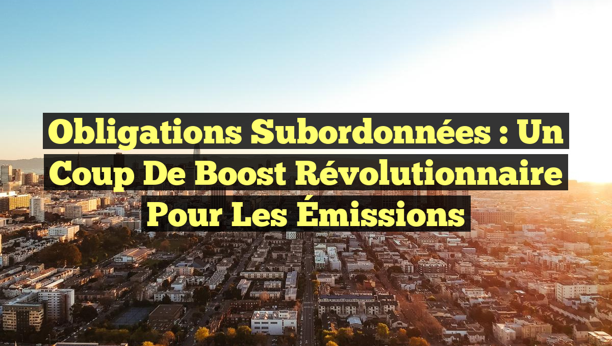 Obligations Subordonnées : Un Coup de Boost Révolutionnaire pour les Émissions