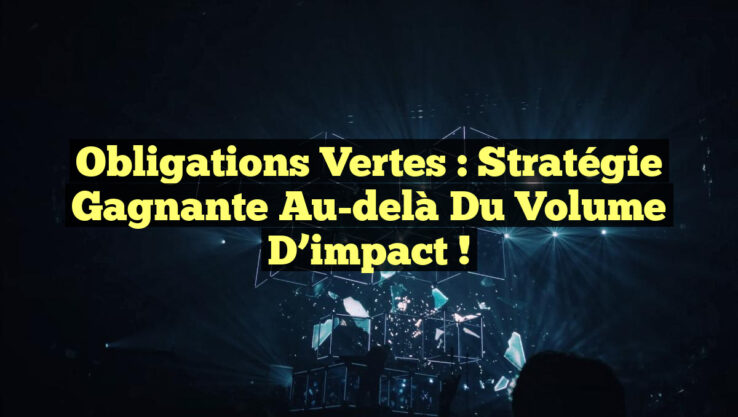 Obligations vertes : Stratégie gagnante au-delà du volume d’impact !