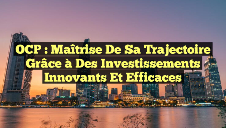 OCP : Maîtrise de sa Trajectoire grâce à des Investissements Innovants et Efficaces OCP : Maîtrise de sa Trajectoire grâce à des Investissements Innovants et Efficaces