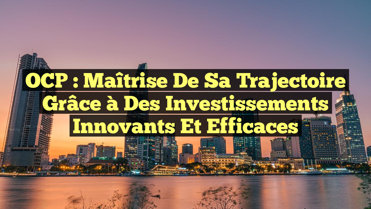 OCP : Maîtrise de sa Trajectoire grâce à des Investissements Innovants et Efficaces