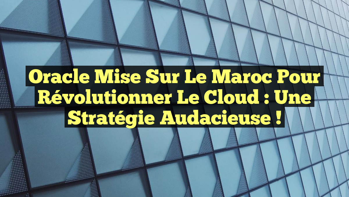 Oracle mise sur le Maroc pour révolutionner le Cloud : une stratégie audacieuse !