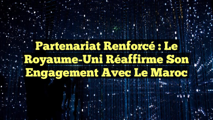 Partenariat Renforcé : Le Royaume-Uni Réaffirme Son Engagement avec le Maroc