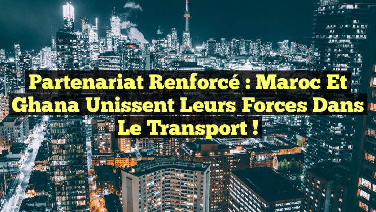 Partenariat Renforcé : Maroc et Ghana Unissent leurs Forces dans le Transport !