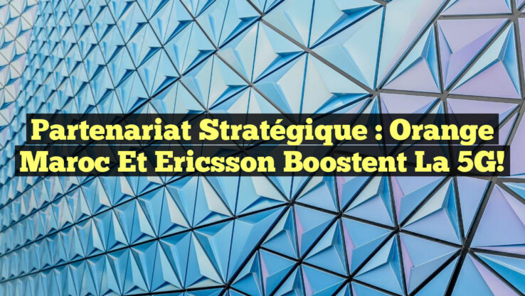 Partenariat stratégique : Orange Maroc et Ericsson boostent la 5G! Partenariat stratégique : Orange Maroc et Ericsson boostent la 5G!