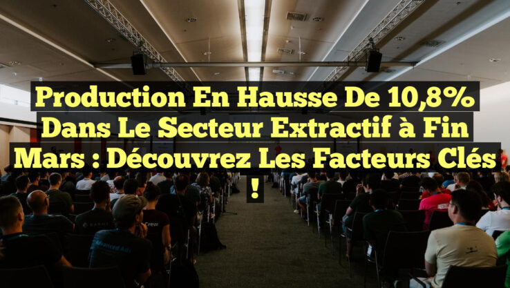 Production en hausse de 10,8% dans le secteur extractif à fin mars : Découvrez les facteurs clés !