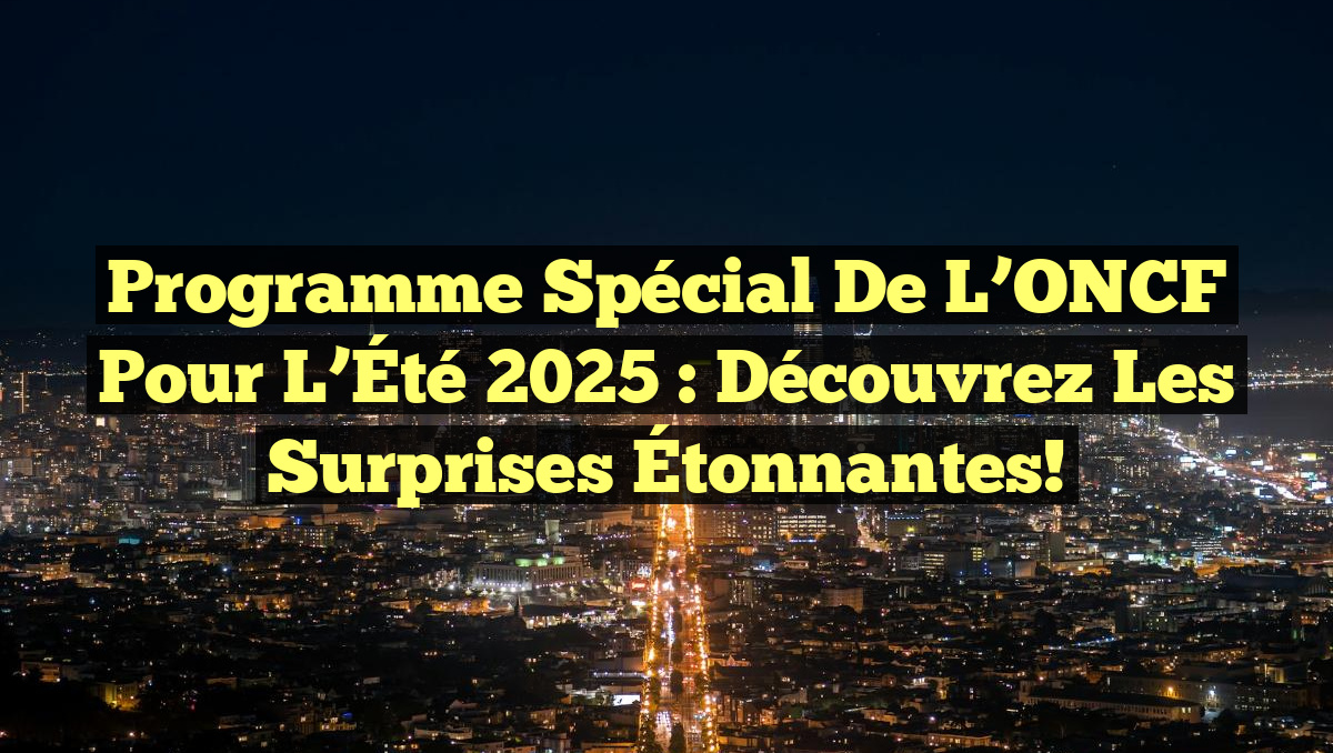 Programme Spécial de l&rsquo;ONCF pour l&rsquo;Été 2025 : Découvrez les Surprises Étonnantes!