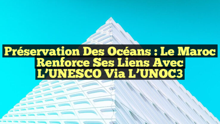 Préservation des Océans : Le Maroc Renforce Ses Liens avec l’UNESCO via l’UNOC3
