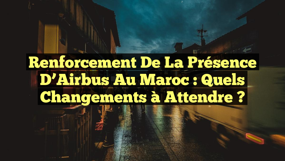 Renforcement de la Présence d&rsquo;Airbus au Maroc : Quels Changements à Attendre ?