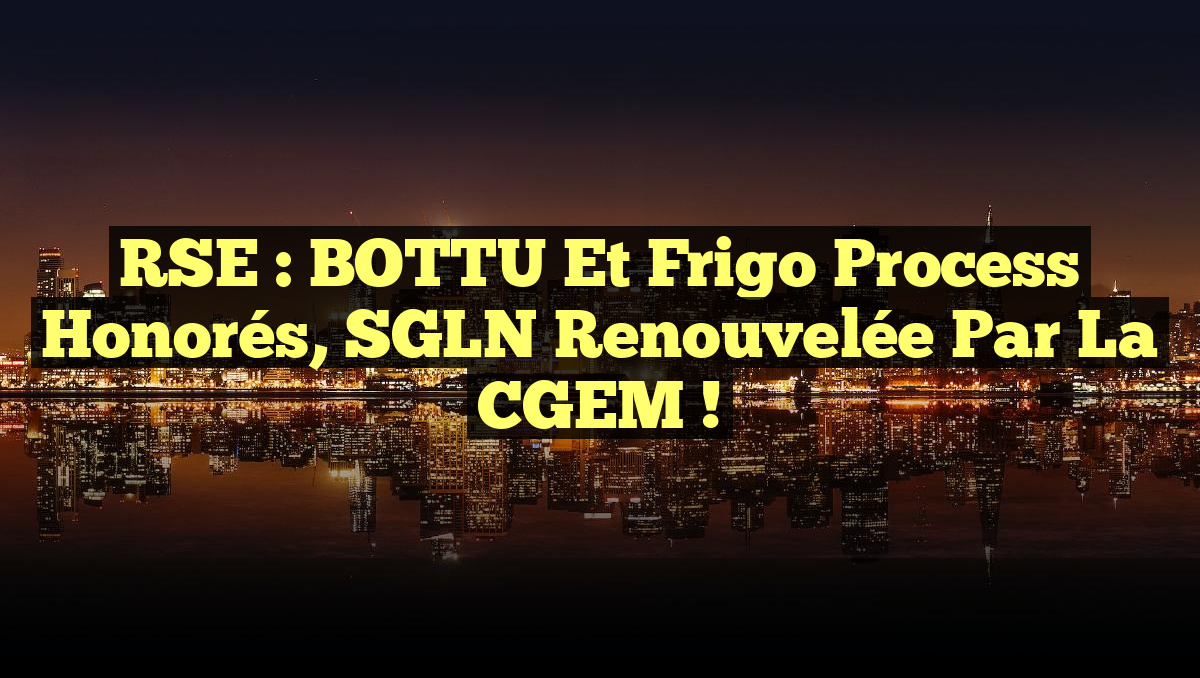 RSE : BOTTU et Frigo Process honorés, SGLN renouvelée par la CGEM !