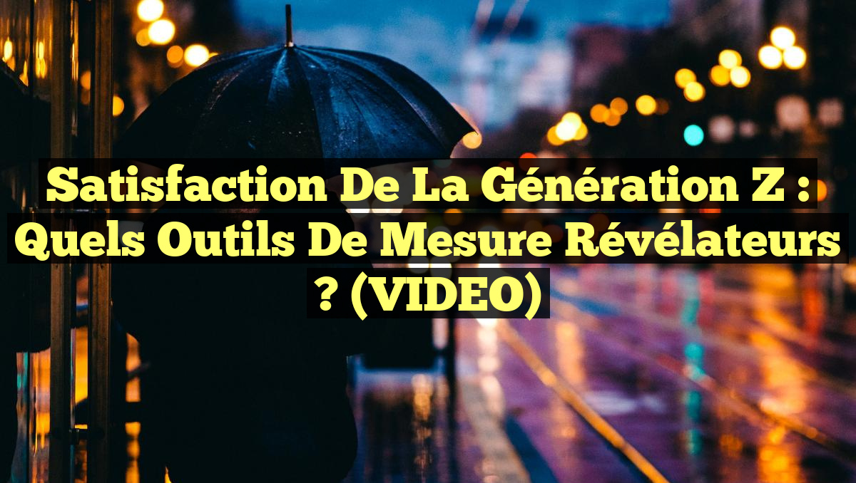 Satisfaction de la Génération Z : Quels Outils de Mesure Révélateurs ? (VIDEO)
