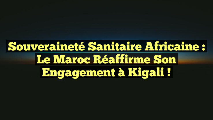 Souveraineté sanitaire africaine : Le Maroc réaffirme son engagement à Kigali !