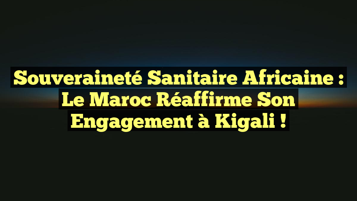 Souveraineté sanitaire africaine : Le Maroc réaffirme son engagement à Kigali !