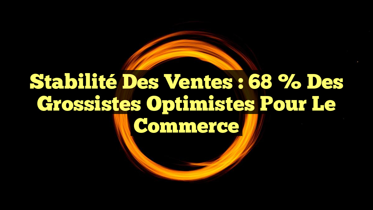 Stabilité des Ventes : 68 % des Grossistes Optimistes pour le Commerce