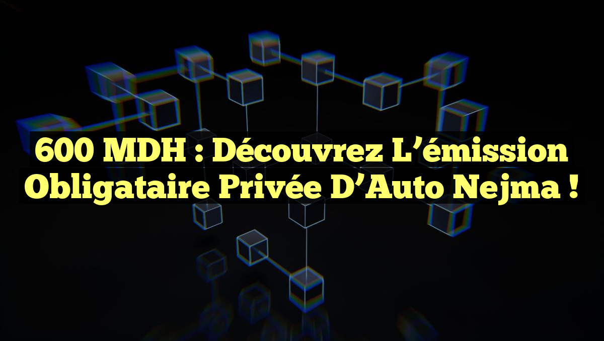 600 MDH : Découvrez l&rsquo;émission obligataire privée d&rsquo;Auto Nejma !